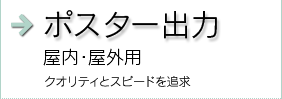 ポスター出力 屋内・屋外用クオリティとスピードを追求