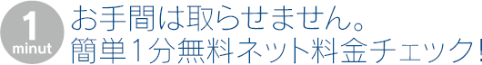 お手間は取らせません。簡単1分無料ネット料金チェック！